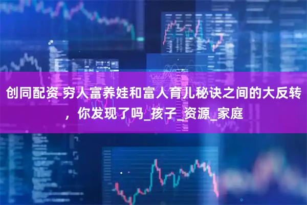 创同配资 穷人富养娃和富人育儿秘诀之间的大反转，你发现了吗_孩子_资源_家庭