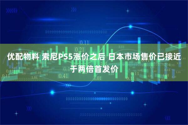 优配物料 索尼PS5涨价之后 日本市场售价已接近于两倍首发价