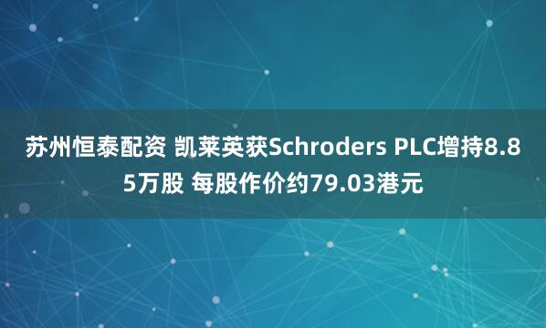 苏州恒泰配资 凯莱英获Schroders PLC增持8.85万股 每股作价约79.03港元