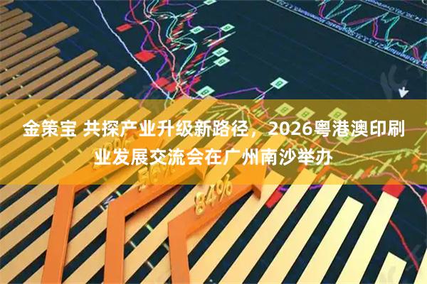 金策宝 共探产业升级新路径，2026粤港澳印刷业发展交流会在广州南沙举办