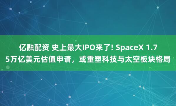 亿融配资 史上最大IPO来了! SpaceX 1.75万亿美元估值申请，或重塑科技与太空板块格局