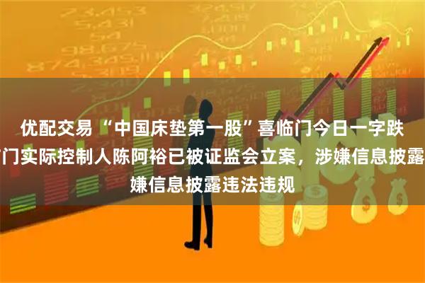 优配交易 “中国床垫第一股”喜临门今日一字跌停；喜临门实际控制人陈阿裕已被证监会立案，涉嫌信息披露违法违规