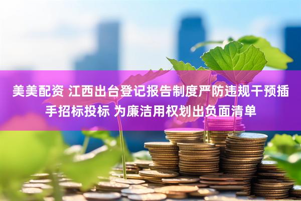 美美配资 江西出台登记报告制度严防违规干预插手招标投标 为廉洁用权划出负面清单