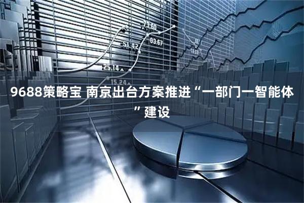 9688策略宝 南京出台方案推进“一部门一智能体”建设