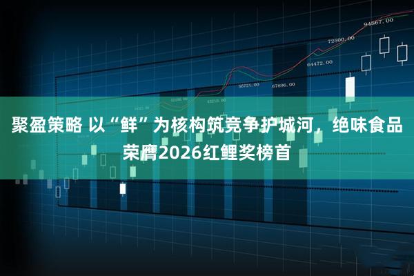 聚盈策略 以“鲜”为核构筑竞争护城河，绝味食品荣膺2026红鲤奖榜首