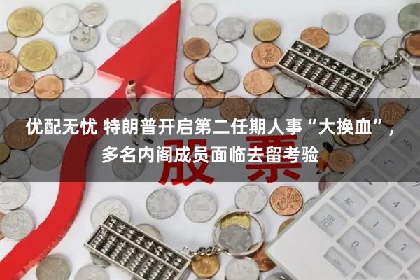优配无忧 特朗普开启第二任期人事“大换血”，多名内阁成员面临去留考验