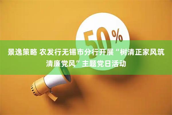 景逸策略 农发行无锡市分行开展“树清正家风筑清廉党风”主题党日活动