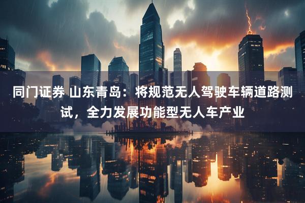 同门证券 山东青岛：将规范无人驾驶车辆道路测试，全力发展功能型无人车产业