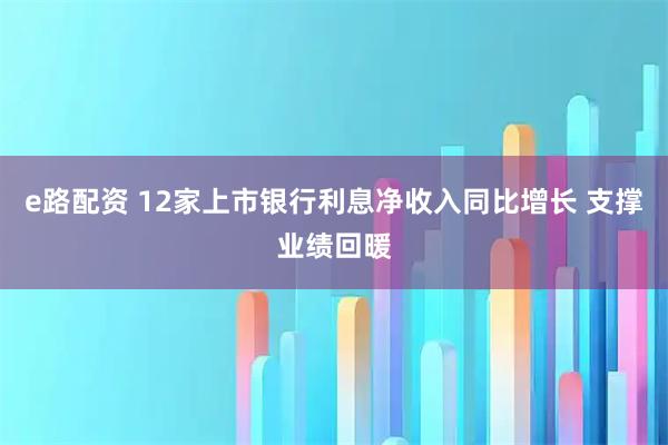 e路配资 12家上市银行利息净收入同比增长 支撑业绩回暖