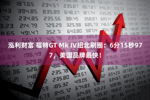 泓利财富 福特GT Mk IV纽北刷圈：6分15秒977，美国品牌最快！
