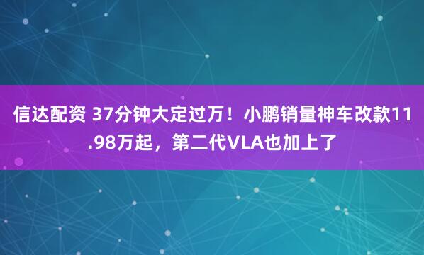 信达配资 37分钟大定过万！小鹏销量神车改款11.98万起，第二代VLA也加上了