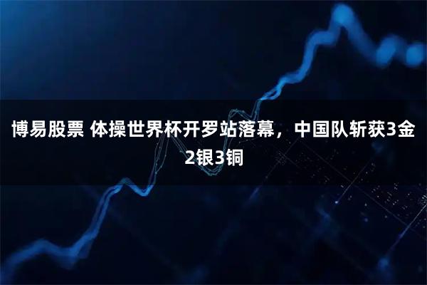 博易股票 体操世界杯开罗站落幕，中国队斩获3金2银3铜