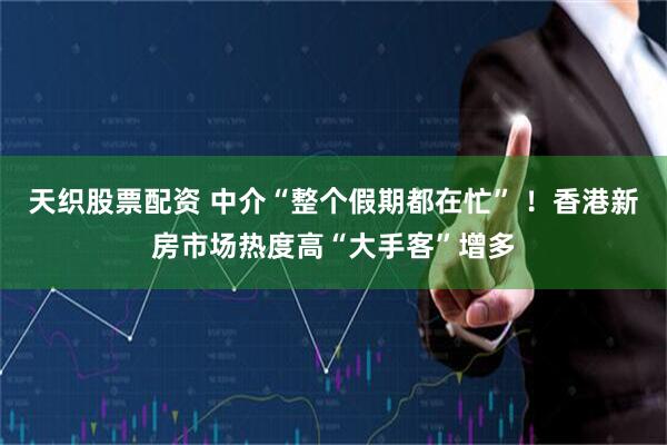 天织股票配资 中介“整个假期都在忙” ！香港新房市场热度高“大手客”增多