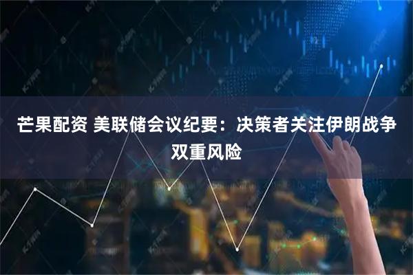 芒果配资 美联储会议纪要：决策者关注伊朗战争双重风险