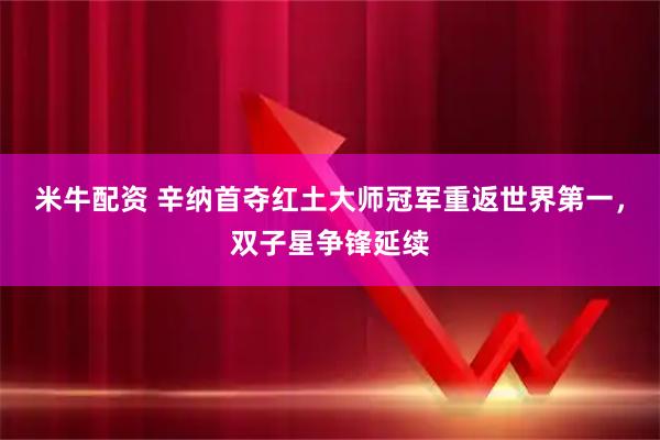 米牛配资 辛纳首夺红土大师冠军重返世界第一,双子星争锋延续