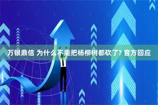 万银鼎信 为什么不能把杨柳树都砍了? 官方回应