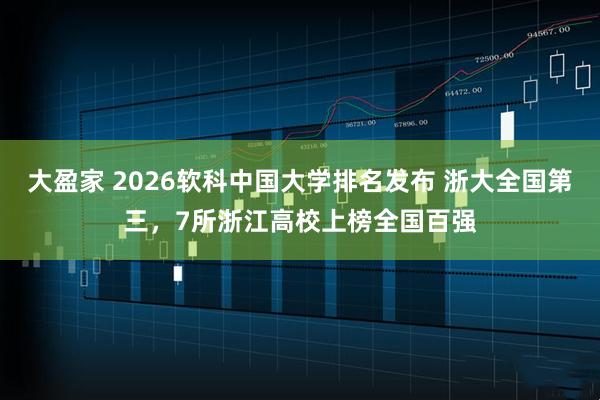 大盈家 2026软科中国大学排名发布 浙大全国第三，7所浙江高校上榜全国百强